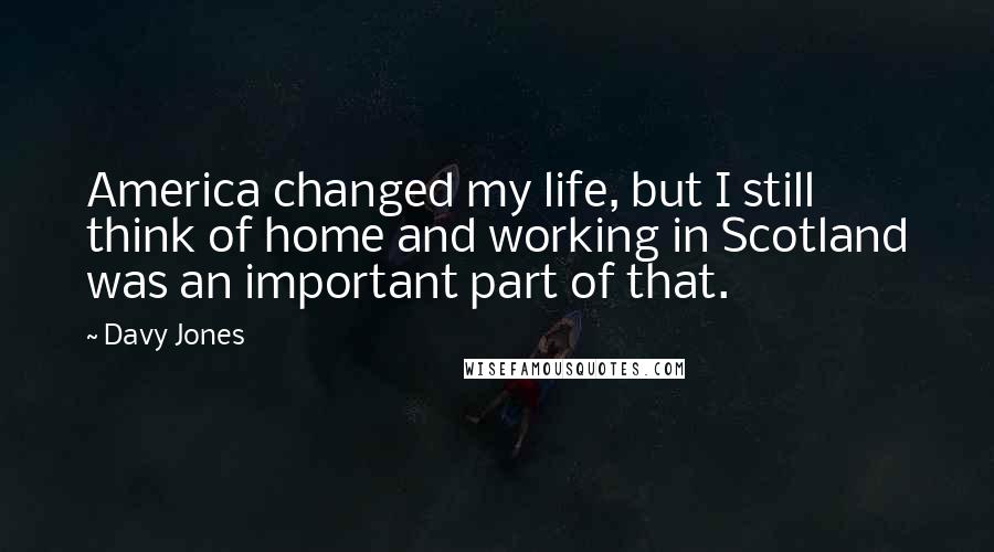 Davy Jones Quotes: America changed my life, but I still think of home and working in Scotland was an important part of that.