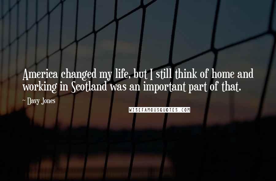 Davy Jones Quotes: America changed my life, but I still think of home and working in Scotland was an important part of that.