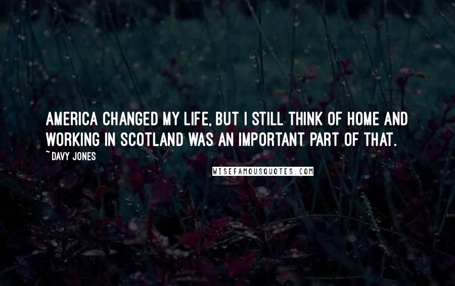 Davy Jones Quotes: America changed my life, but I still think of home and working in Scotland was an important part of that.