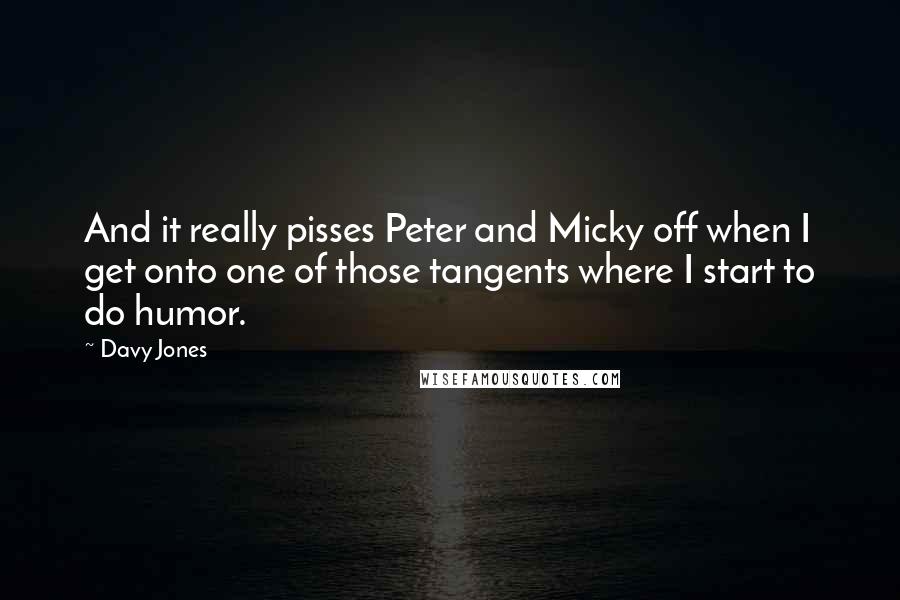 Davy Jones Quotes: And it really pisses Peter and Micky off when I get onto one of those tangents where I start to do humor.