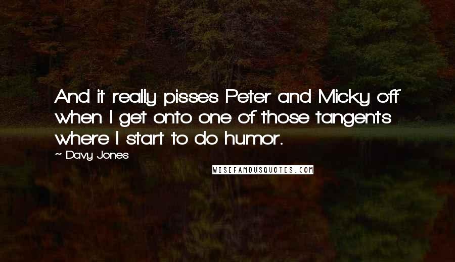 Davy Jones Quotes: And it really pisses Peter and Micky off when I get onto one of those tangents where I start to do humor.