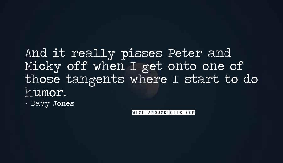 Davy Jones Quotes: And it really pisses Peter and Micky off when I get onto one of those tangents where I start to do humor.