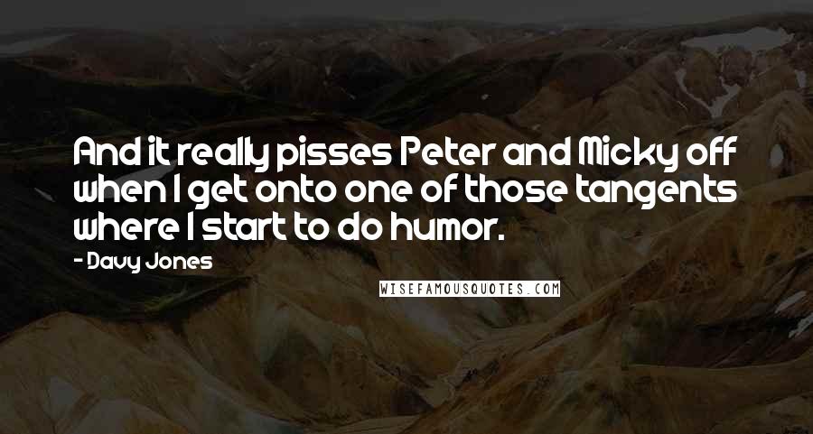 Davy Jones Quotes: And it really pisses Peter and Micky off when I get onto one of those tangents where I start to do humor.