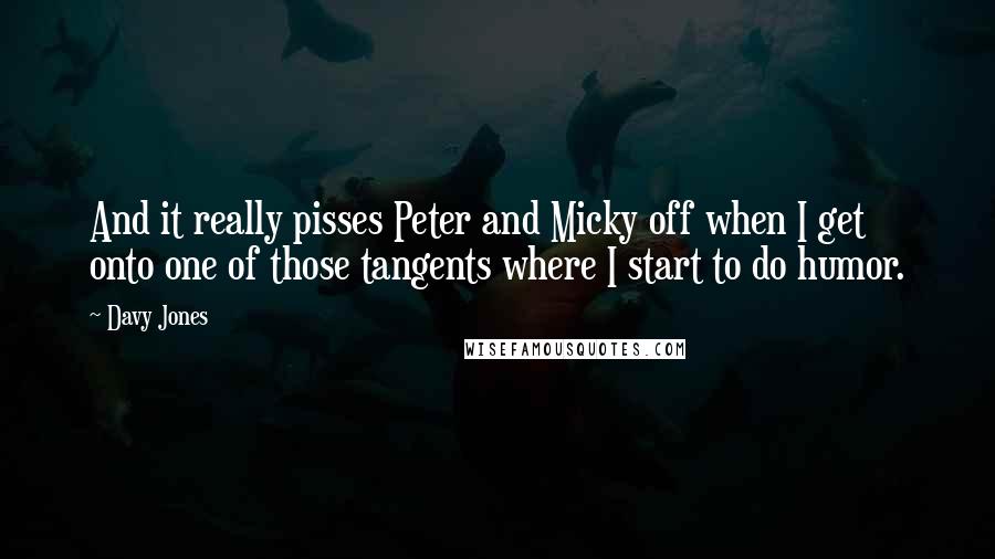 Davy Jones Quotes: And it really pisses Peter and Micky off when I get onto one of those tangents where I start to do humor.