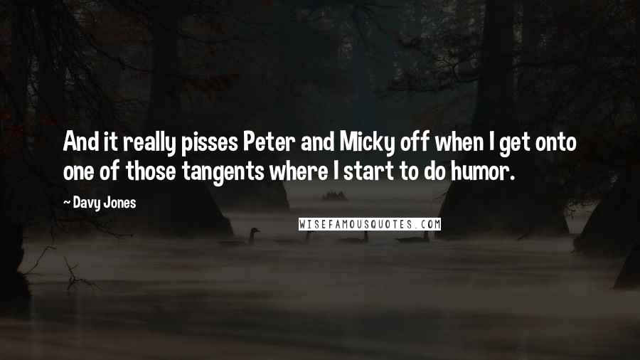 Davy Jones Quotes: And it really pisses Peter and Micky off when I get onto one of those tangents where I start to do humor.