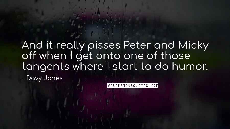 Davy Jones Quotes: And it really pisses Peter and Micky off when I get onto one of those tangents where I start to do humor.