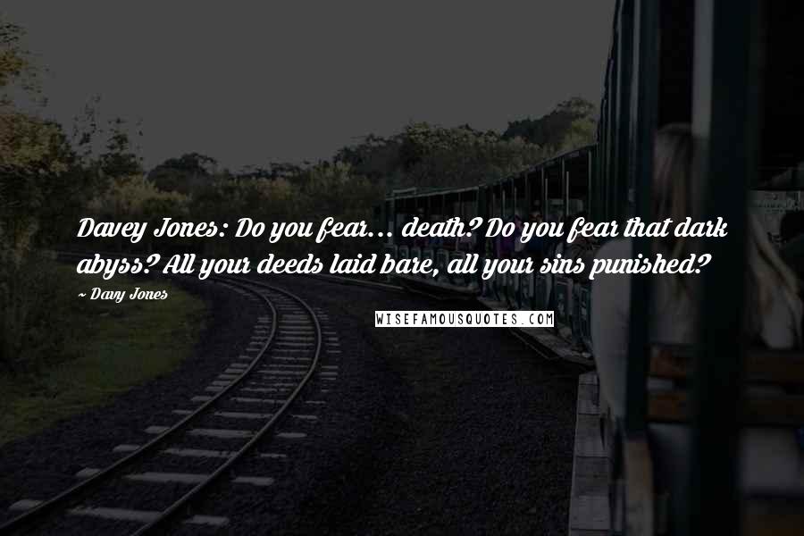 Davy Jones Quotes: Davey Jones: Do you fear... death? Do you fear that dark abyss? All your deeds laid bare, all your sins punished?