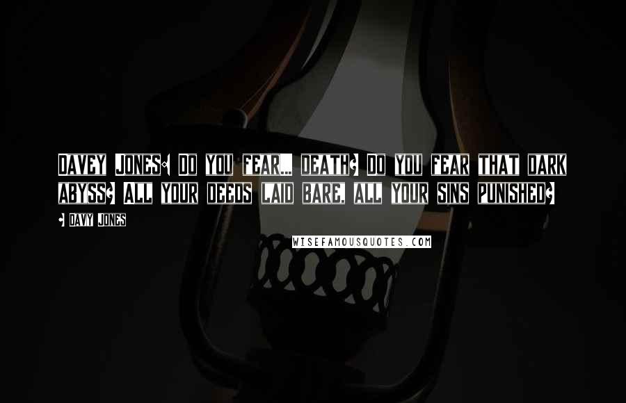 Davy Jones Quotes: Davey Jones: Do you fear... death? Do you fear that dark abyss? All your deeds laid bare, all your sins punished?
