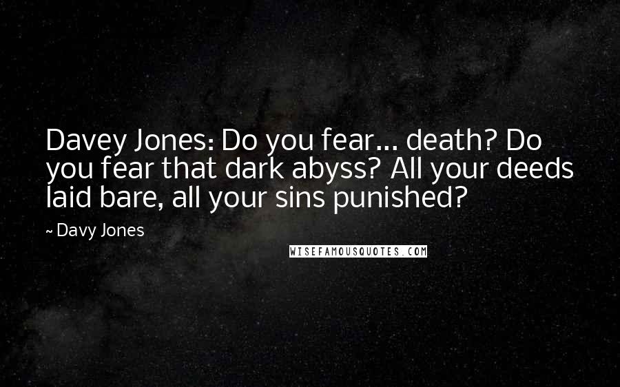 Davy Jones Quotes: Davey Jones: Do you fear... death? Do you fear that dark abyss? All your deeds laid bare, all your sins punished?