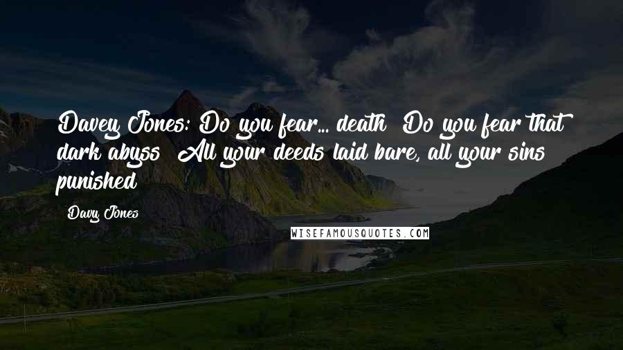 Davy Jones Quotes: Davey Jones: Do you fear... death? Do you fear that dark abyss? All your deeds laid bare, all your sins punished?