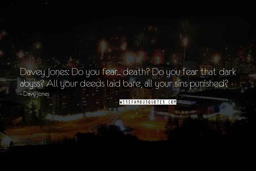 Davy Jones Quotes: Davey Jones: Do you fear... death? Do you fear that dark abyss? All your deeds laid bare, all your sins punished?