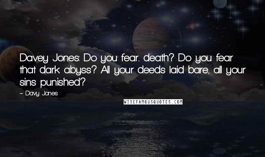 Davy Jones Quotes: Davey Jones: Do you fear... death? Do you fear that dark abyss? All your deeds laid bare, all your sins punished?