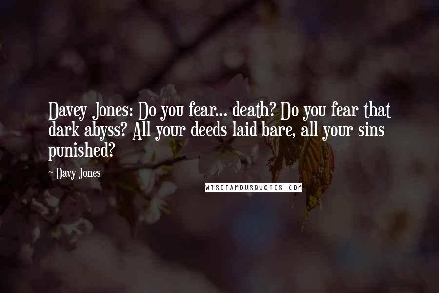 Davy Jones Quotes: Davey Jones: Do you fear... death? Do you fear that dark abyss? All your deeds laid bare, all your sins punished?
