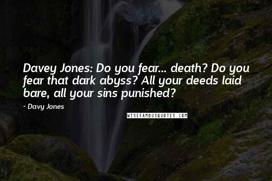Davy Jones Quotes: Davey Jones: Do you fear... death? Do you fear that dark abyss? All your deeds laid bare, all your sins punished?
