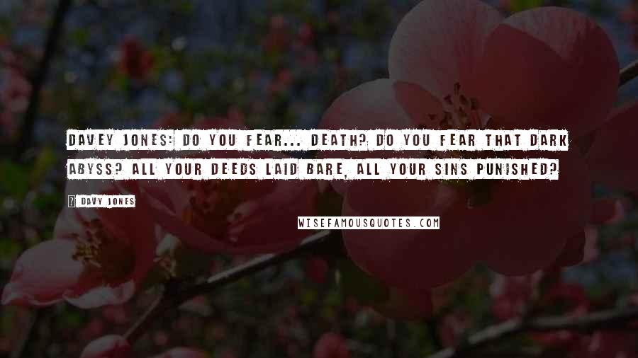 Davy Jones Quotes: Davey Jones: Do you fear... death? Do you fear that dark abyss? All your deeds laid bare, all your sins punished?