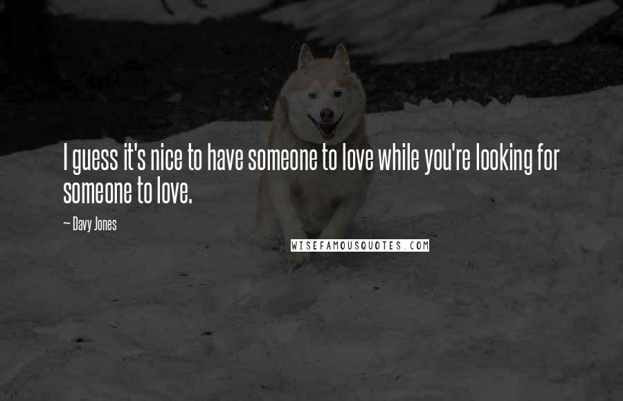Davy Jones Quotes: I guess it's nice to have someone to love while you're looking for someone to love.