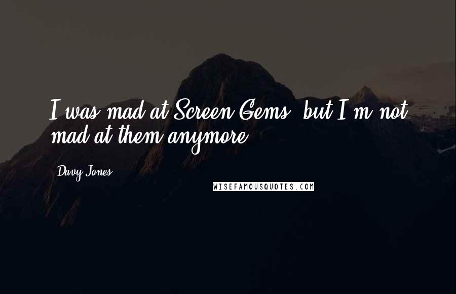 Davy Jones Quotes: I was mad at Screen Gems, but I'm not mad at them anymore.