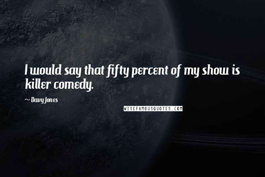 Davy Jones Quotes: I would say that fifty percent of my show is killer comedy.