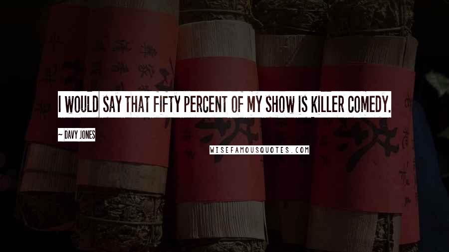 Davy Jones Quotes: I would say that fifty percent of my show is killer comedy.