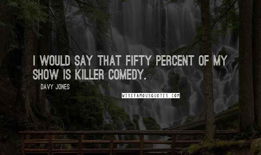 Davy Jones Quotes: I would say that fifty percent of my show is killer comedy.