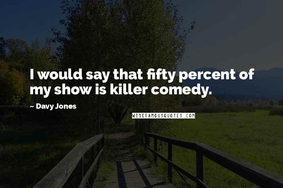 Davy Jones Quotes: I would say that fifty percent of my show is killer comedy.