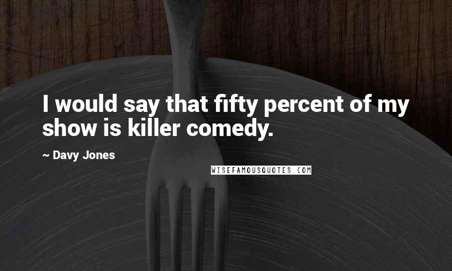 Davy Jones Quotes: I would say that fifty percent of my show is killer comedy.