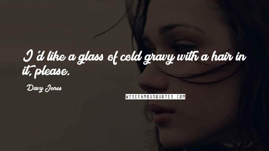 Davy Jones Quotes: I'd like a glass of cold gravy with a hair in it, please.