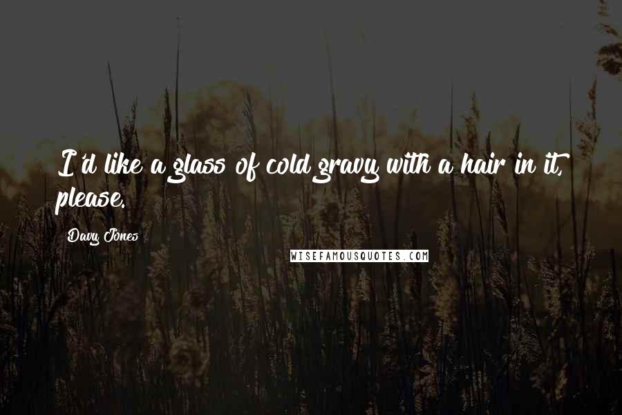 Davy Jones Quotes: I'd like a glass of cold gravy with a hair in it, please.