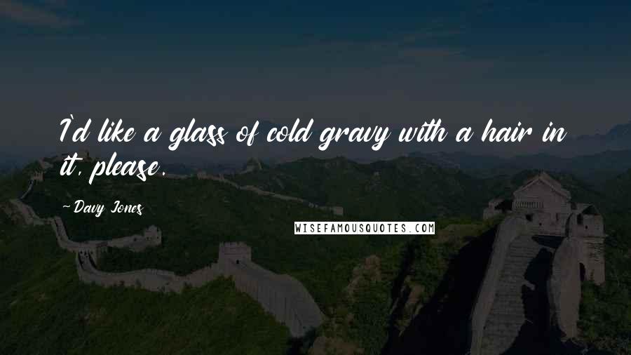 Davy Jones Quotes: I'd like a glass of cold gravy with a hair in it, please.