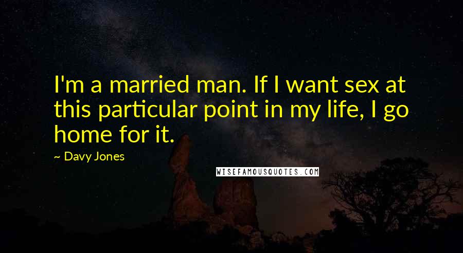 Davy Jones Quotes: I'm a married man. If I want sex at this particular point in my life, I go home for it.