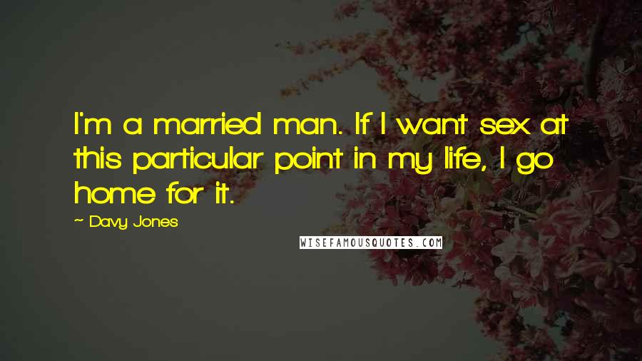 Davy Jones Quotes: I'm a married man. If I want sex at this particular point in my life, I go home for it.