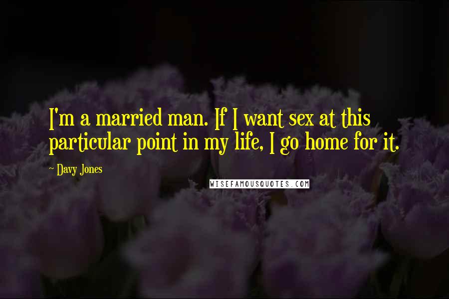 Davy Jones Quotes: I'm a married man. If I want sex at this particular point in my life, I go home for it.