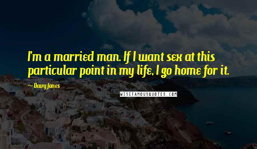 Davy Jones Quotes: I'm a married man. If I want sex at this particular point in my life, I go home for it.