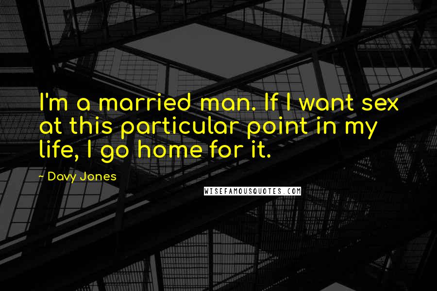 Davy Jones Quotes: I'm a married man. If I want sex at this particular point in my life, I go home for it.