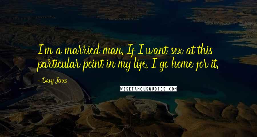 Davy Jones Quotes: I'm a married man. If I want sex at this particular point in my life, I go home for it.