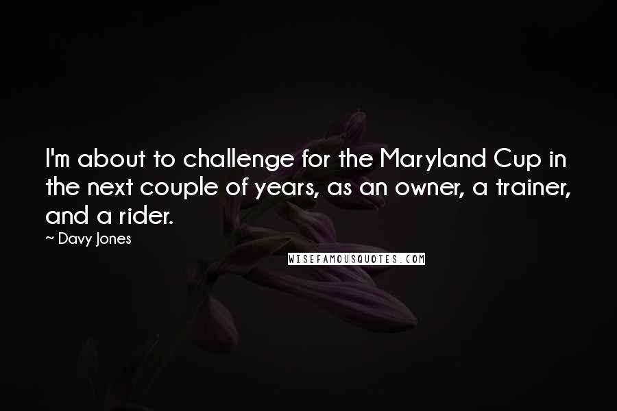 Davy Jones Quotes: I'm about to challenge for the Maryland Cup in the next couple of years, as an owner, a trainer, and a rider.
