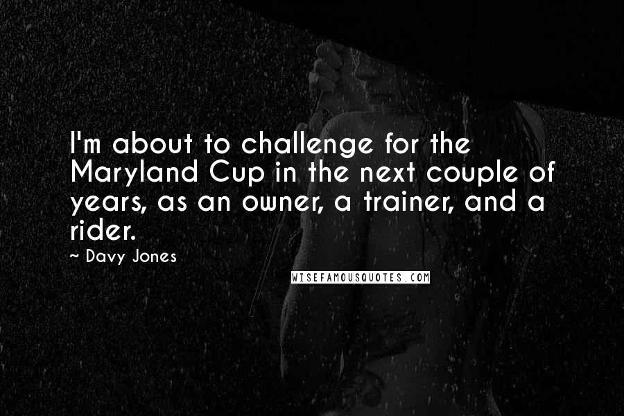 Davy Jones Quotes: I'm about to challenge for the Maryland Cup in the next couple of years, as an owner, a trainer, and a rider.