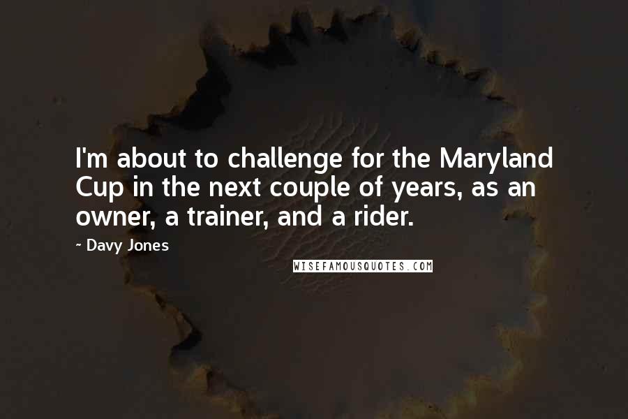 Davy Jones Quotes: I'm about to challenge for the Maryland Cup in the next couple of years, as an owner, a trainer, and a rider.