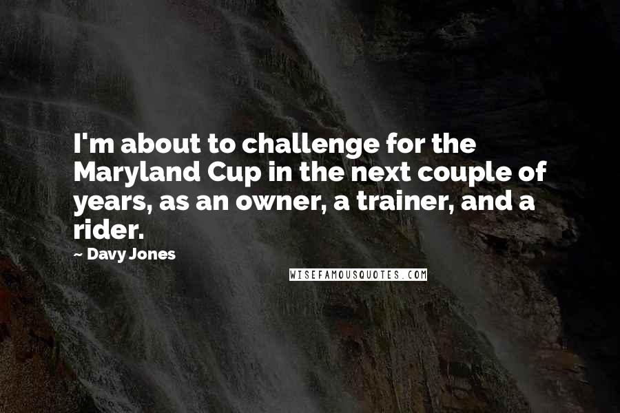 Davy Jones Quotes: I'm about to challenge for the Maryland Cup in the next couple of years, as an owner, a trainer, and a rider.