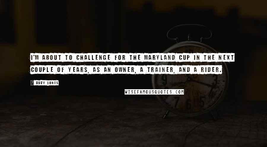 Davy Jones Quotes: I'm about to challenge for the Maryland Cup in the next couple of years, as an owner, a trainer, and a rider.