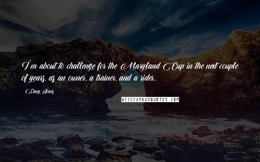 Davy Jones Quotes: I'm about to challenge for the Maryland Cup in the next couple of years, as an owner, a trainer, and a rider.