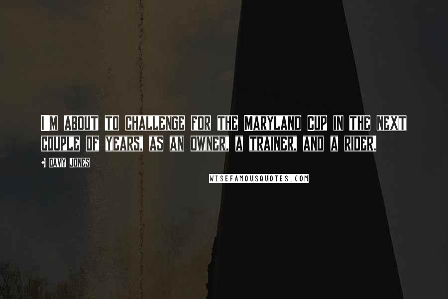 Davy Jones Quotes: I'm about to challenge for the Maryland Cup in the next couple of years, as an owner, a trainer, and a rider.