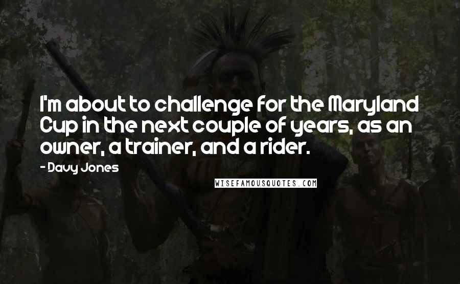 Davy Jones Quotes: I'm about to challenge for the Maryland Cup in the next couple of years, as an owner, a trainer, and a rider.