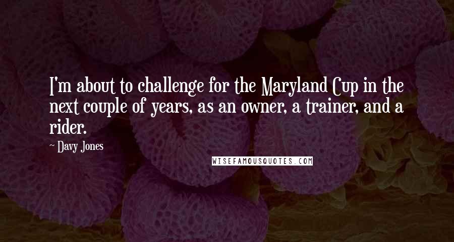 Davy Jones Quotes: I'm about to challenge for the Maryland Cup in the next couple of years, as an owner, a trainer, and a rider.