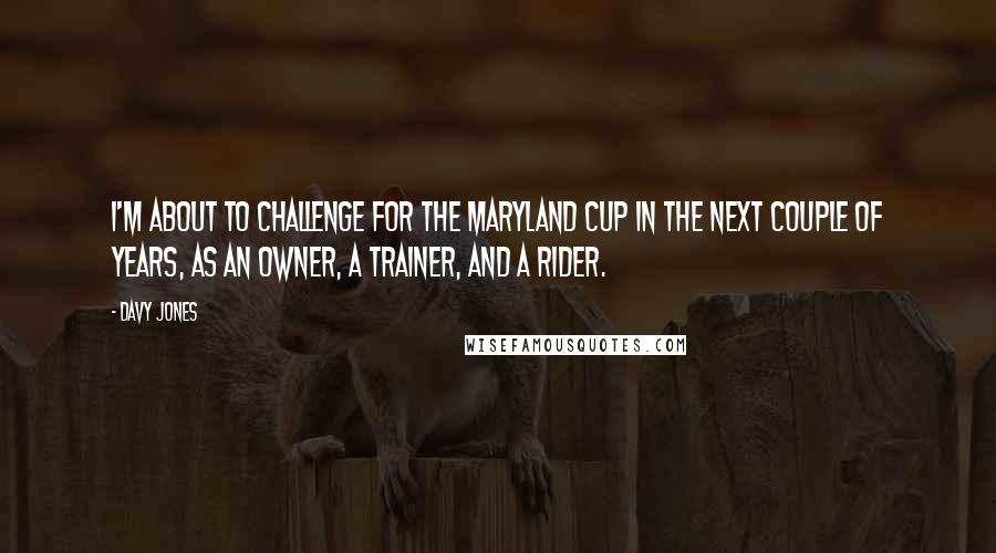 Davy Jones Quotes: I'm about to challenge for the Maryland Cup in the next couple of years, as an owner, a trainer, and a rider.