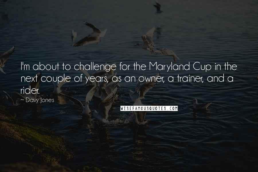 Davy Jones Quotes: I'm about to challenge for the Maryland Cup in the next couple of years, as an owner, a trainer, and a rider.