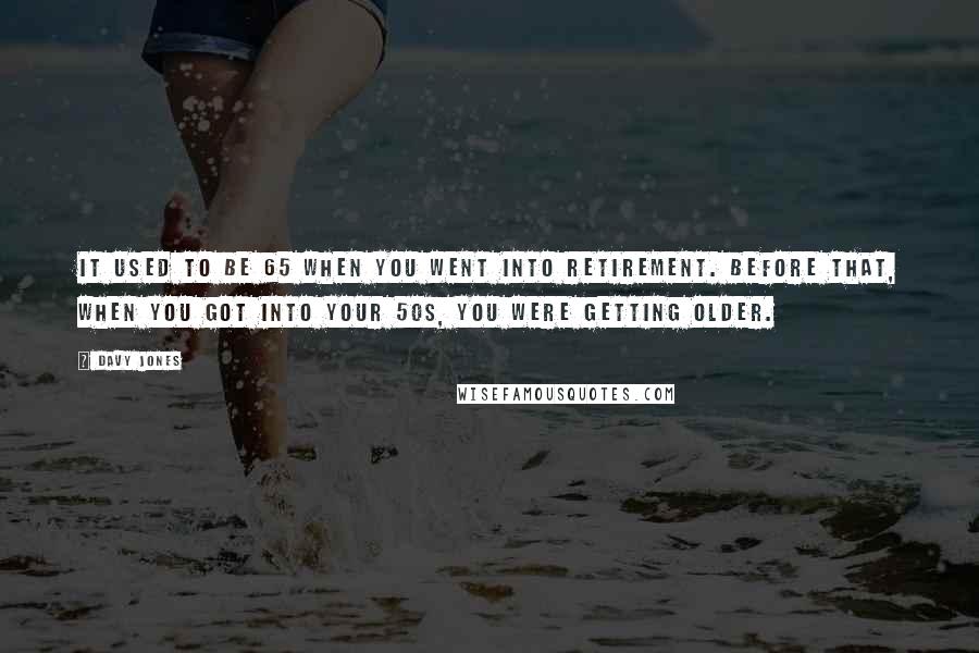 Davy Jones Quotes: It used to be 65 when you went into retirement. Before that, when you got into your 50s, you were getting older.