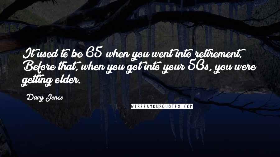 Davy Jones Quotes: It used to be 65 when you went into retirement. Before that, when you got into your 50s, you were getting older.