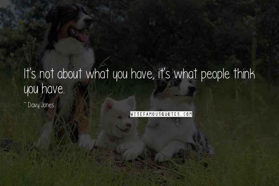 Davy Jones Quotes: It's not about what you have, it's what people think you have.