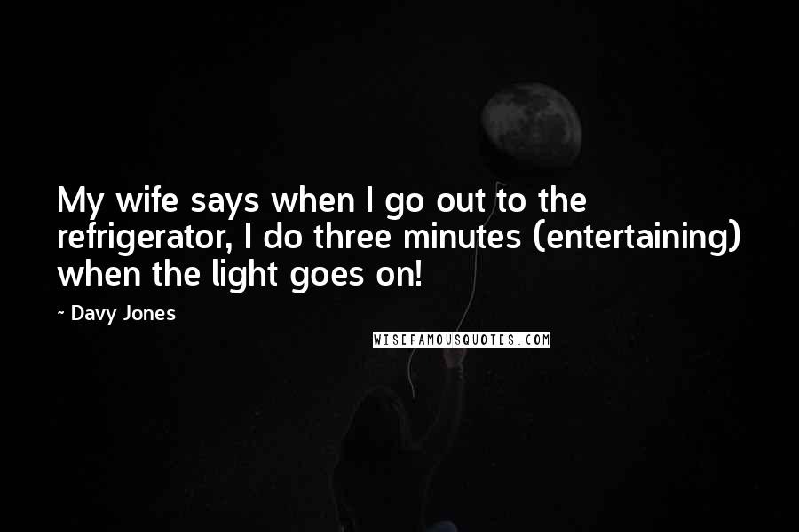 Davy Jones Quotes: My wife says when I go out to the refrigerator, I do three minutes (entertaining) when the light goes on!